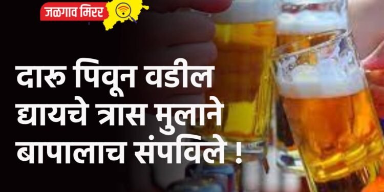 दारू पिवून वडील द्यायचे त्रास मुलाने बापालाच संपविले !