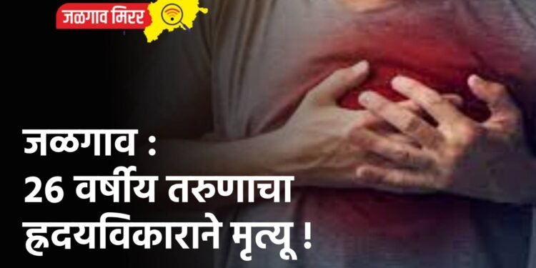 जळगाव : २६ वर्षीय तरुणाचा ह्रदयविकाराने मृत्यू !