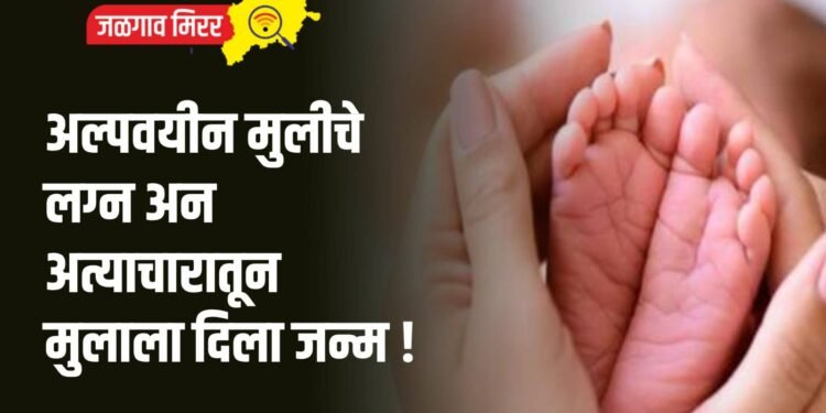 अल्पवयीन मुलीचे लग्न अन अत्याचारातून मुलाला दिला जन्म !