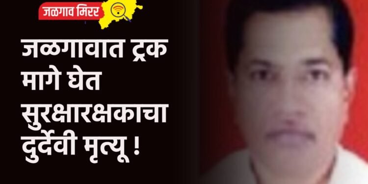 जळगावात ट्रक मागे घेत सुरक्षारक्षकाचा दुर्देवी मृत्यू !