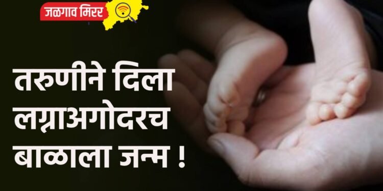 तरुणीने दिला लग्नाअगोदरच बाळाला जन्म !