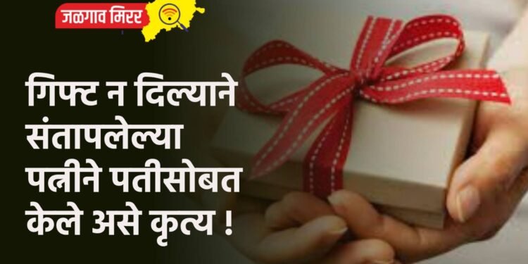 गिफ्ट न दिल्याने संतापलेल्या पत्नीने पतीसोबत केले असे कृत्य !
