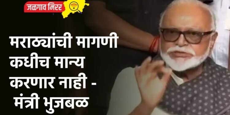 मराठ्यांची मागणी कधीच मान्य करणार नाही – मंत्री भुजबळ