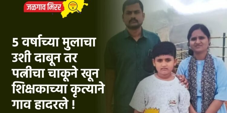 ५ वर्षाच्या मुलाचा उशी दाबून तर पत्नीचा चाकूने खून : शिक्षकाच्या कृत्याने गाव हादरले !