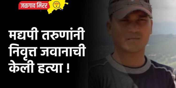 मद्यपी तरुणांनी निवृत्त जवानाची केली हत्या !