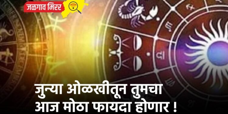 जुन्या ओळखीतून तुमचा आज मोठा फायदा होणार !