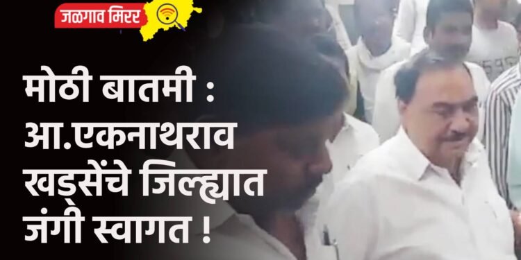 मोठी बातमी : आ.एकनाथराव खड्सेंचे जिल्ह्यात जंगी स्वागत !