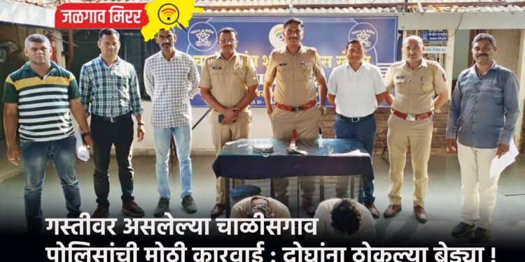 गस्तीवर असलेल्या चाळीसगाव पोलिसांची मोठी कारवाई : दोघांना ठोकल्या बेड्या !