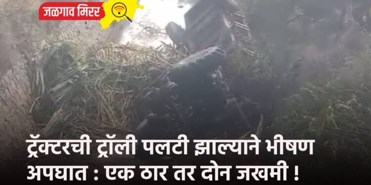 ट्रॅक्टरची ट्रॉली पलटी झाल्याने भीषण अपघात : एक ठार तर दोन जखमी !