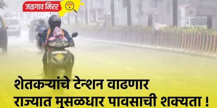 शेतकऱ्यांचे टेन्शन वाढणार : राज्यात मुसळधार पावसाची शक्यता !