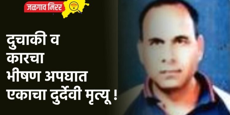 दुचाकी व कारचा भीषण अपघात : एकाचा दुर्देवी मृत्यू !