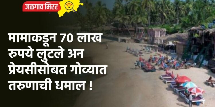 मामाकडून ७० लाख रुपये लुटले अन प्रेयसीसोबत गोव्यात तरुणाची धमाल !