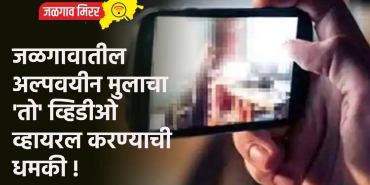 जळगावातील अल्पवयीन मुलाचा ‘तो’ व्हिडीओ व्हायरल करण्याची धमकी !