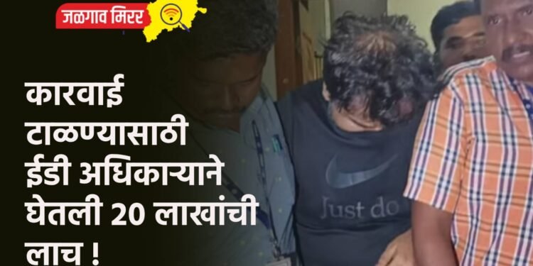 कारवाई टाळण्यासाठी ईडी अधिकाऱ्याने घेतली २० लाखांची लाच !