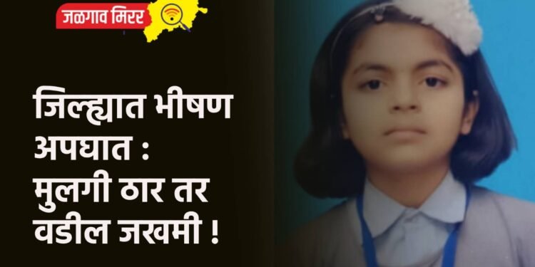 जिल्ह्यात भीषण अपघात : मुलगी ठार तर वडील जखमी !