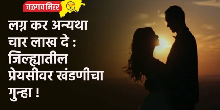 लग्न कर अन्यथा चार लाख दे : जिल्ह्यातील प्रेयसीवर खंडणीचा गुन्हा !