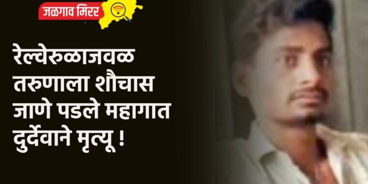 रेल्वेरुळाजवळ तरुणाला शौचास जाणे पडले महागात : दुर्देवाने मृत्यू !