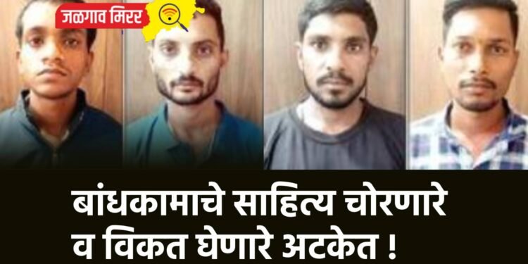 बांधकामाचे साहित्य चोरणारे व विकत घेणारे अटकेत !