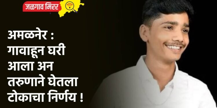 अमळनेर : गावाहून घरी आला अन तरुणाने घेतला टोकाचा निर्णय !