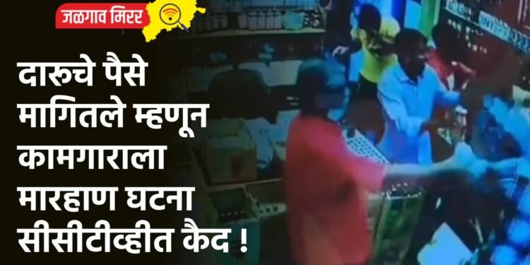 दारूचे पैसे मागितले म्हणून कामगाराला मारहाण : घटना सीसीटीव्हीत कैद !