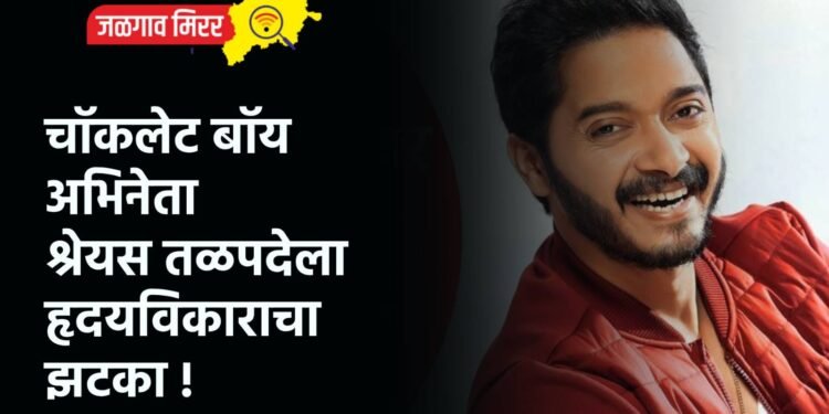 चॉकलेट बॉय अभिनेता श्रेयस तळपदेला हृदयविकाराचा झटका !