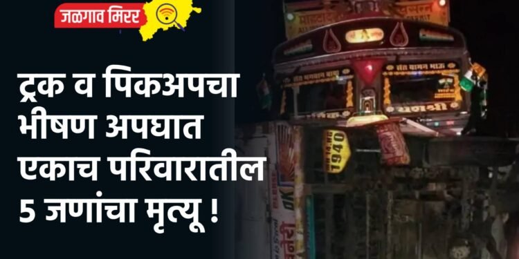 ट्रक व पिकअपचा भीषण अपघात : एकाच परिवारातील ५ जणांचा मृत्यू !