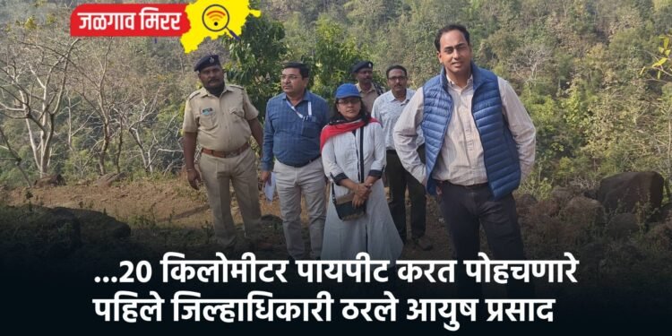 …२० किलोमीटर पायपीट करत पोहचणारे पहिले जिल्हाधिकारी ठरले आयुष प्रसाद