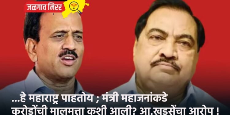 …हे महाराष्ट्र पाहतोय ; मंत्री महाजनांकडे करोडोंची मालमत्ता कशी आली? आ.खडसेंचा आरोप !