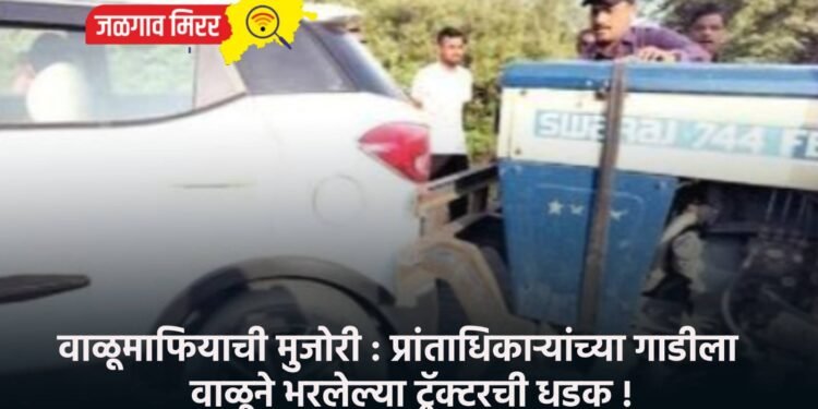 वाळूमाफियाची मुजोरी : प्रांताधिकाऱ्यांच्या गाडीला वाळूने भरलेल्या ट्रॅक्टरची धडक !