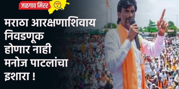 मराठा आरक्षणाशिवाय निवडणूक होणार नाही ; मनोज पाटलांचा इशारा !