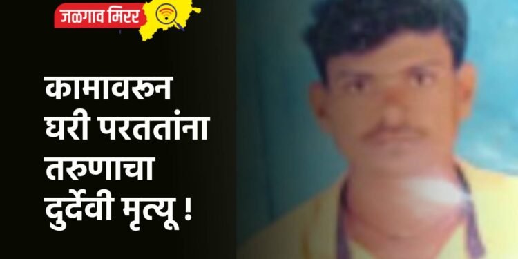कामावरून घरी परततांना तरुणाचा दुर्देवी मृत्यू !