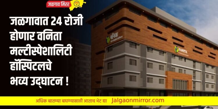 जळगावात २४ रोजी होणार वनिता मल्टीस्पेशालिटी हॉस्पिटलचे भव्य उद्घाटन !
