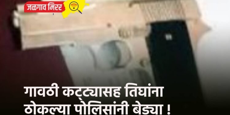 गावठी कट्ट्यासह तिघांना ठोकल्या पोलिसांनी बेड्या !