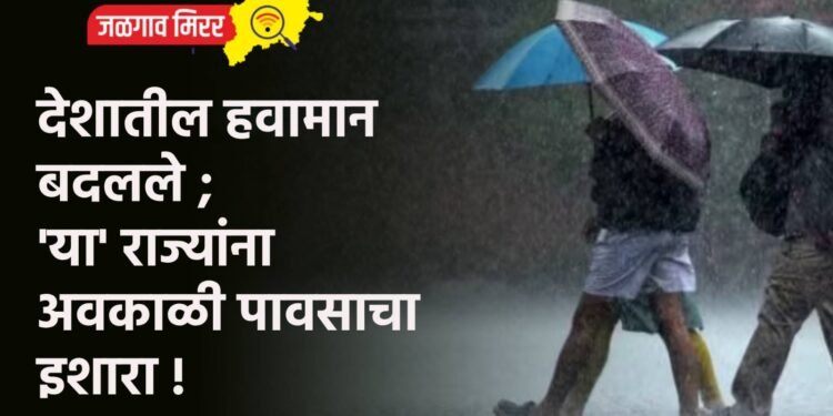 देशातील हवामान बदलले ; ‘या’ राज्यांना अवकाळी पावसाचा इशारा !