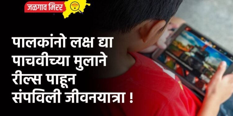 पालकांनो लक्ष द्या : पाचवीच्या मुलाने रील्स पाहून संपविली जीवनयात्रा !