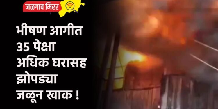 भीषण आगीत ३५ पेक्षा अधिक घरासह झोपड्या जळून खाक !