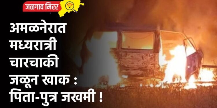 अमळनेरात मध्यरात्री चारचाकी जळून खाक : पिता-पुत्र जखमी !