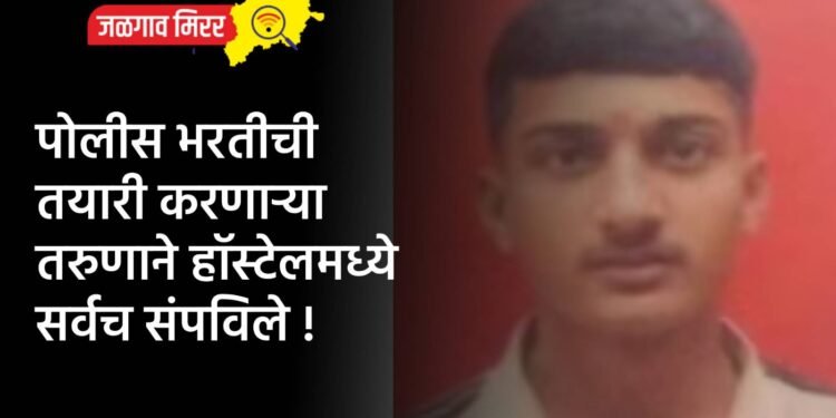 पोलीस भरतीची तयारी करणाऱ्या तरुणाने हॉस्टेलमध्ये सर्वच संपविले !