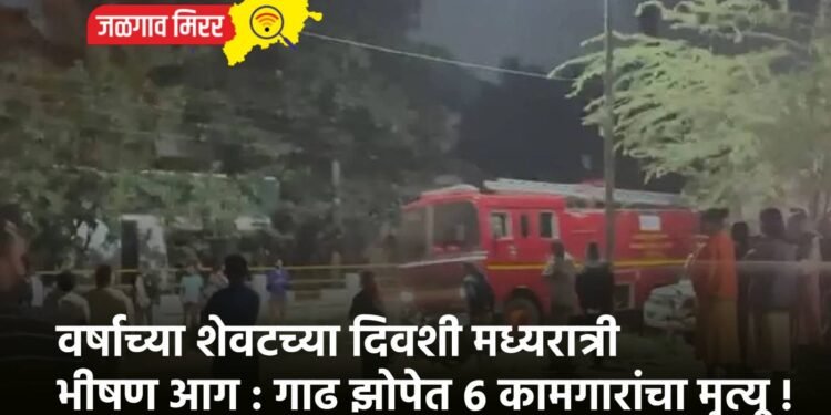 वर्षाच्या शेवटच्या दिवशी मध्यरात्री भीषण आग : गाढ झोपेत ६ कामगारांचा मृत्यू !