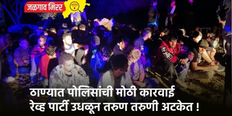 ठाण्यात पोलिसांची मोठी कारवाई : रेव्ह पार्टी उधळून तरुण तरुणी अटकेत !