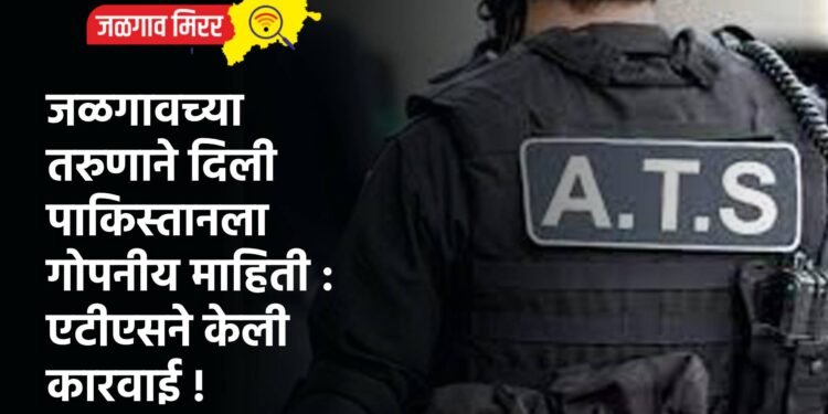 जळगावच्या तरुणाने दिली पाकिस्तानला गोपनीय माहिती : एटीएसने केली कारवाई !