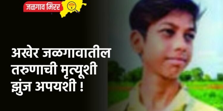 अखेर जळगावातील तरुणाची मृत्यूशी झुंज अपयशी !