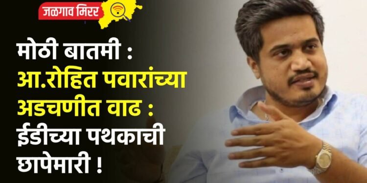 मोठी बातमी : आ.रोहित पवारांच्या अडचणीत वाढ : ईडीच्या पथकाची छापेमारी !