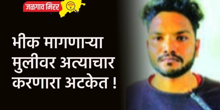 भीक मागणाऱ्या मुलीवर अत्याचार करणारा अटकेत !