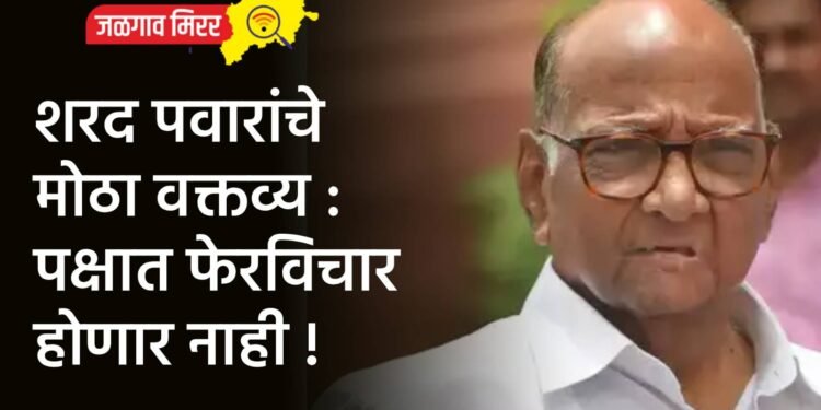 शरद पवारांचे मोठा वक्तव्य : पक्षात फेरविचार होणार नाही !