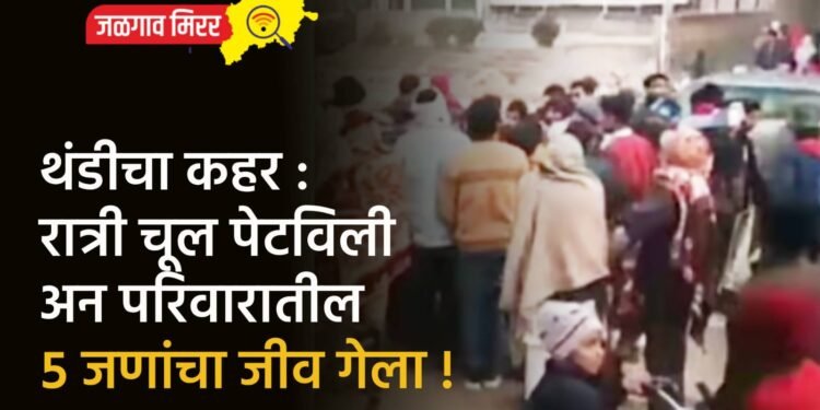 थंडीचा कहर : रात्री चूल पेटविली अन परिवारातील ५ जणांचा जीव गेला !