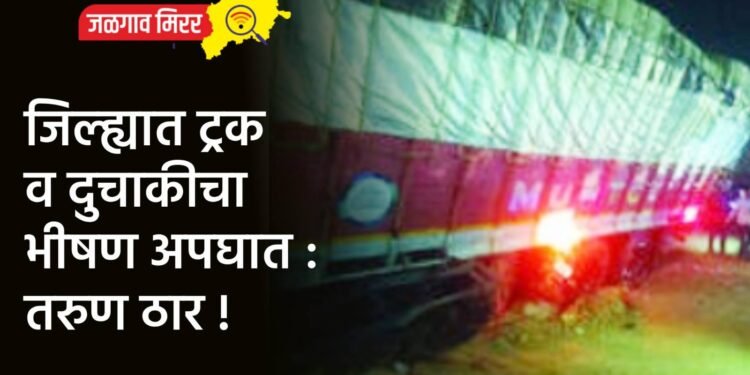 जिल्ह्यात ट्रक व दुचाकीचा भीषण अपघात : तरुण ठार !