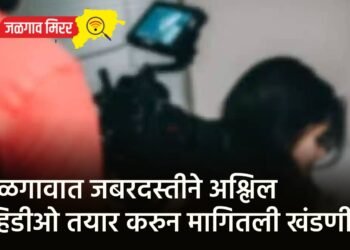जळगावात जबरदस्तीने अश्लिल व्हिडीओ तयार करुन मागितली खंडणी !