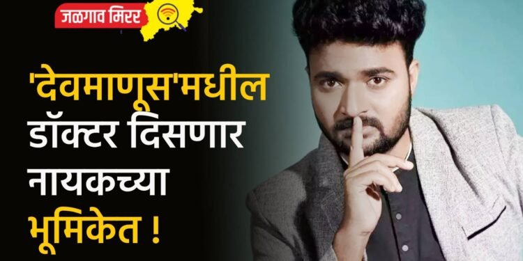 ‘देवमाणूस’मधील डॉक्टर दिसणार नायकच्या भूमिकेत !