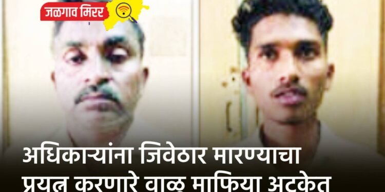 अधिकाऱ्यांना जिवेठार मारण्याचा प्रयत्न करणारे वाळू माफिया अटकेत